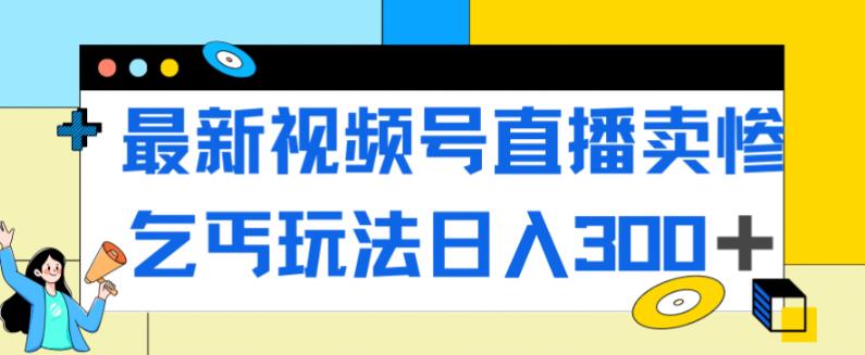 最新视频号直播卖惨乞讨玩法，流量嘎嘎滴，轻松日入300+-买得值资源库