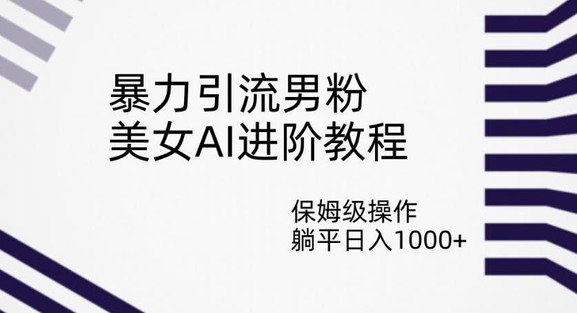 暴力引流男粉，美女AI进阶教程，保姆级操作，躺平日入1000+【揭秘】-买得值资源库