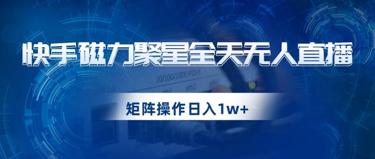 快手磁力聚星全天无人直播，矩阵操作日入1w+【揭秘】-买得值资源库