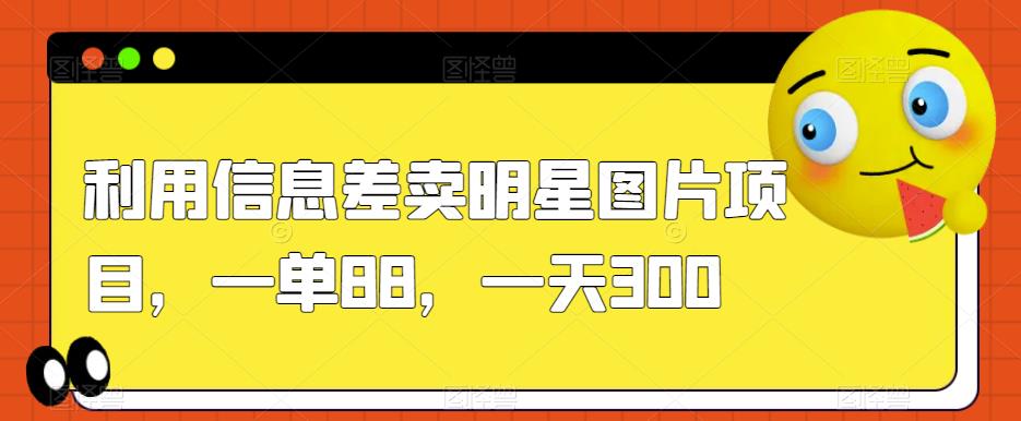 利用信息差卖明星图片项目，一单88，一天300【揭秘】-买得值资源库
