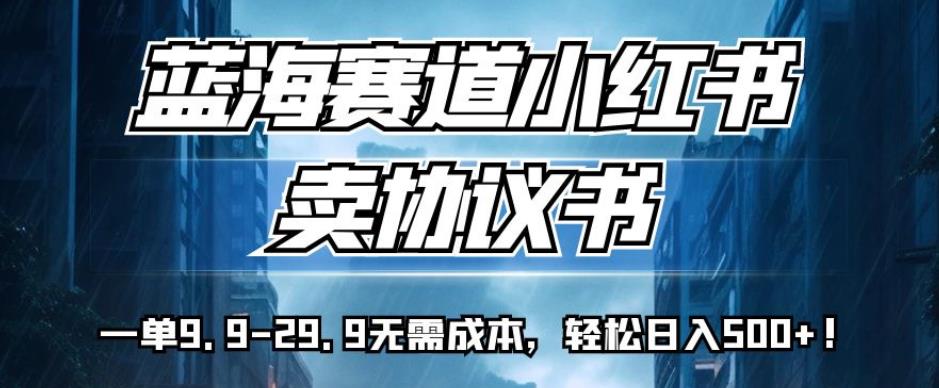 蓝海赛道小红书卖协议书，一单9.9-29.9无需成本，轻松日入500+!【揭秘】-买得值资源库