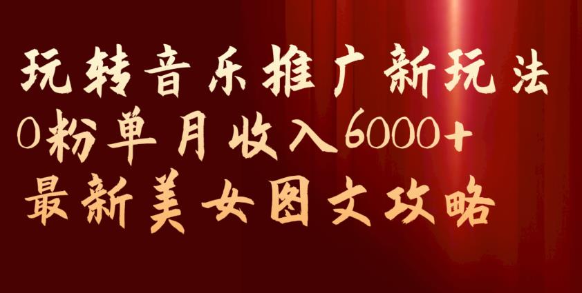 玩转音乐推广新玩法，0粉单月收入6000+，最新美女图文攻略【揭秘】-买得值资源库