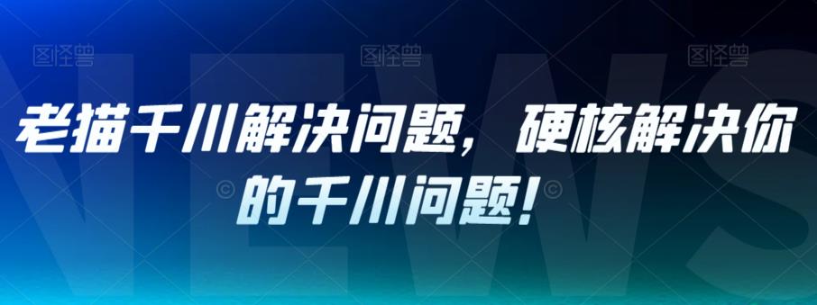 老猫千川解决问题，硬核解决你的千川问题！-买得值资源库