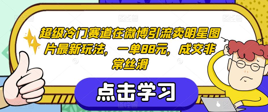 超级冷门赛道在微博引流卖明星图片最新玩法，一单88元，成交非常丝滑【揭秘】-买得值资源库