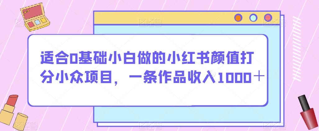 适合0基础小白做的小红书颜值打分小众项目，一条作品收入1000＋【揭秘】-买得值资源库