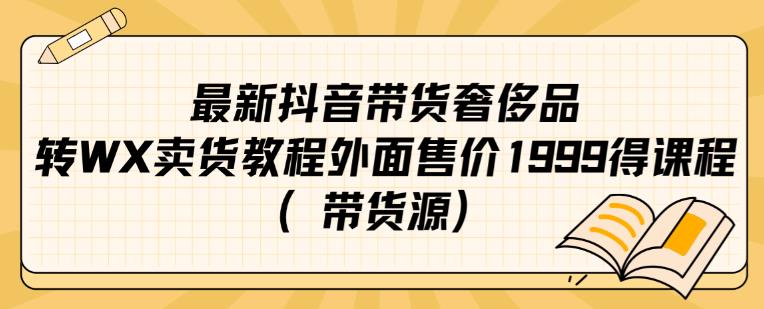 最新抖音奢侈品转微信卖货教程外面售价1999的课程（带货源）-买得值资源库