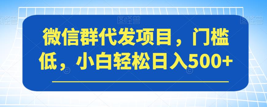 微信群代发项目，门槛低，小白轻松日入500+【揭秘】-买得值资源库