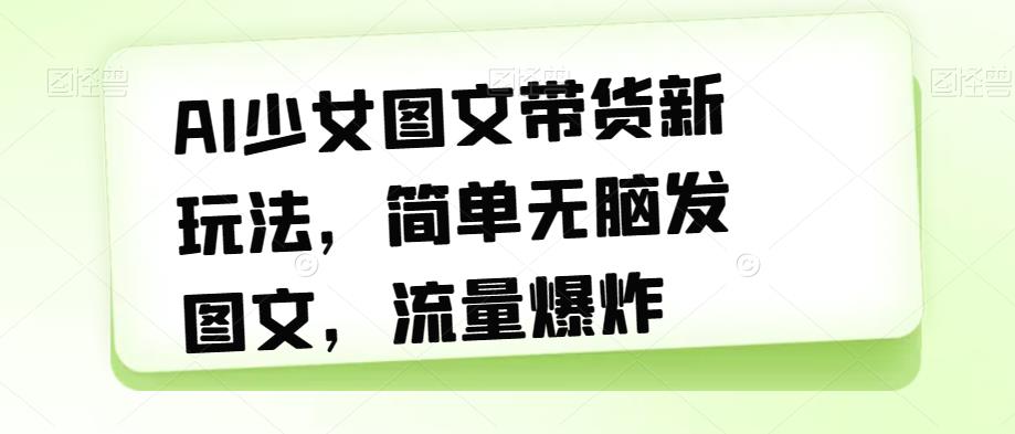 AI少女图文带货新玩法，简单无脑发图文，流量爆炸【揭秘】-买得值资源库