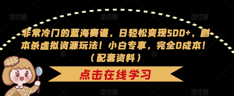 非常冷门的蓝海赛道，日轻松变现500+，剧本杀虚拟资源玩法！小白专享，完全0成本！（配套资料）-买得值资源库