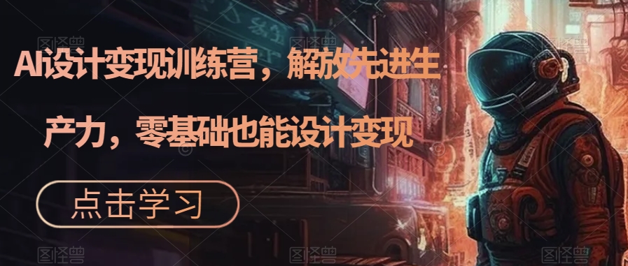 AI设计变现训练营，解放先进生产力，零基础也能设计变现-买得值资源库