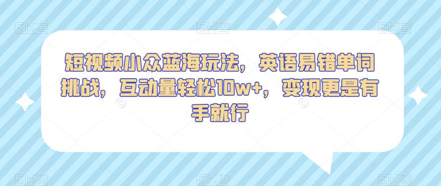 短视频小众蓝海玩法，英语易错单词挑战，互动量轻松10w+，变现更是有手就行【揭秘】-买得值资源库