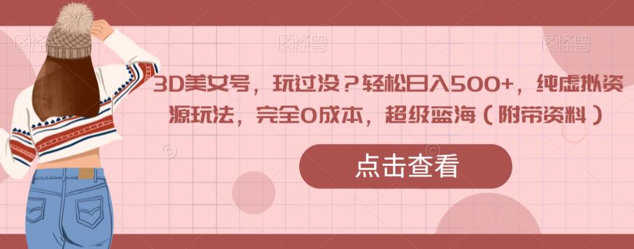3D美女号，玩过没？轻松日入500+，纯虚拟资源玩法，完全0成本，超级蓝海（附带资料）-买得值资源库