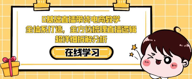 零基础直播带货电商教学，全方位梳理直播逻辑，超详细拆解分析-买得值资源库