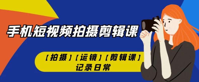 手机短视频-拍摄剪辑课【拍摄】【运镜】【剪辑课】记录日常-买得值资源库