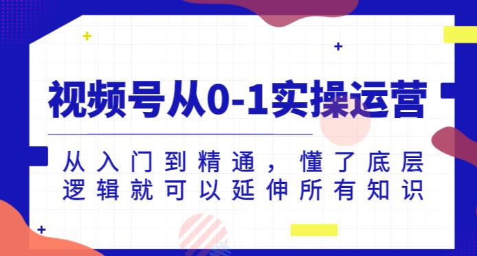 视频号从0-1实操运营，从入门到精通，懂了底层逻辑就可以延伸所有知识-买得值资源库