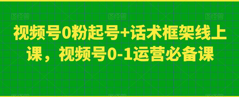 视频号0粉起号+话术框架线上课，视频号0-1运营必备课-买得值资源库