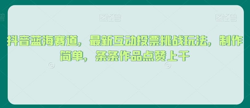 抖音蓝海赛道，最新互动投票挑战玩法，制作简单，条条作品点赞上千【揭秘】-买得值资源库