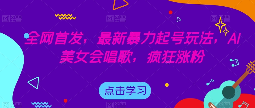 全网首发，最新暴力起号玩法，AI美女会唱歌，疯狂涨粉【揭秘】-买得值资源库
