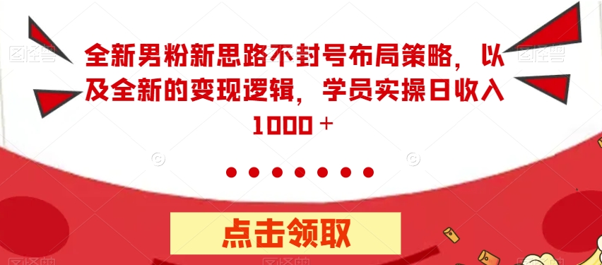 全新男粉新思路不封号布局策略，以及全新的变现逻辑，实操日收入1000＋【揭秘】-买得值资源库