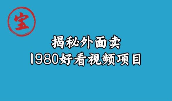 宝哥揭秘外面卖1980好看视频项目，投入时间少，操作难度低-买得值资源库
