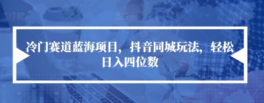 冷门赛道蓝海项目，抖音同城玩法，轻松日入四位数【揭秘】-买得值资源库