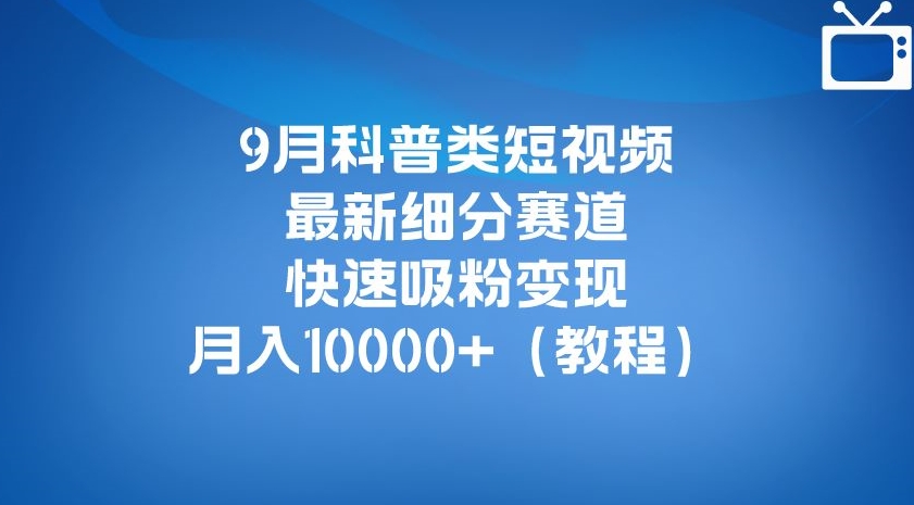 9月科普类短视频最新细分赛道，快速吸粉变现，月入10000+（详细教程）-买得值资源库