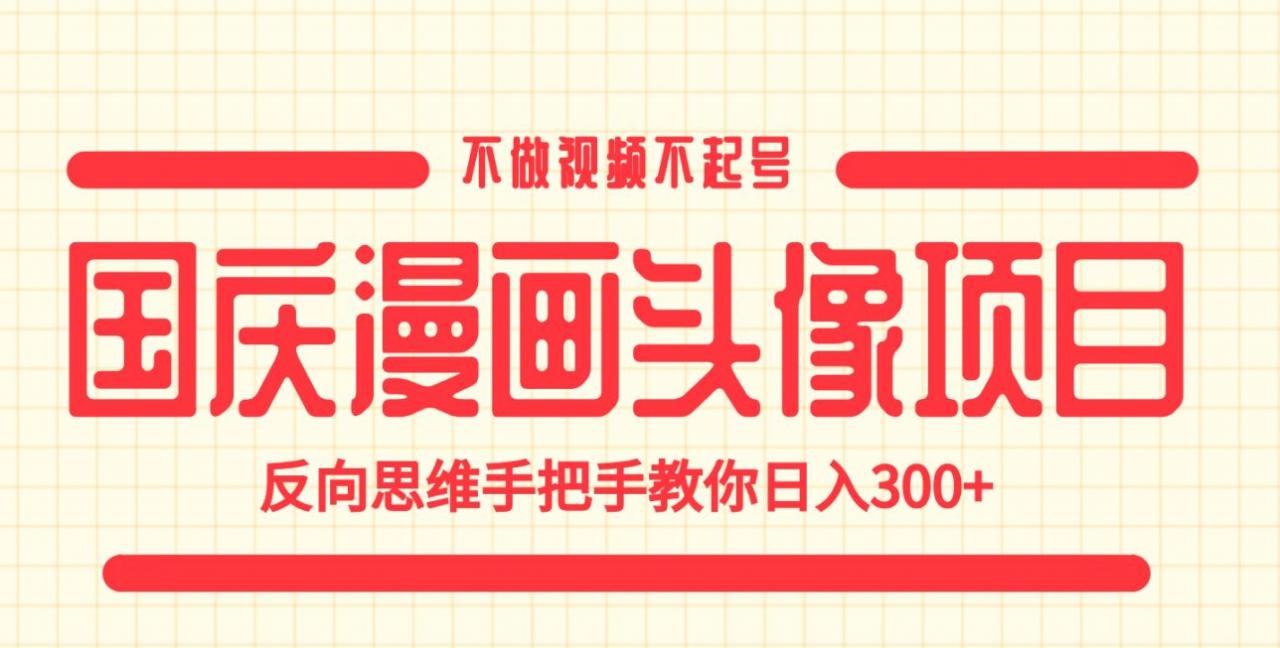 国庆漫画头像项目，不做视频不起号，反向思维手把手教你日入300+【揭秘】-买得值资源库