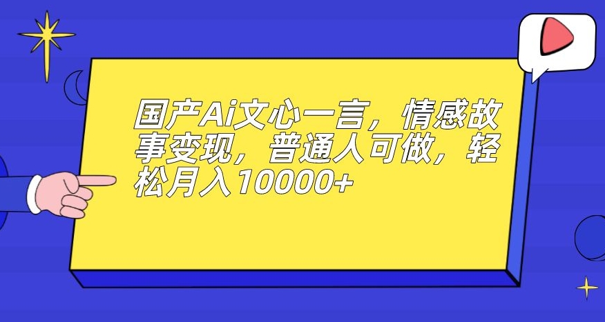 国产Ai文心一言，情感故事变现，普通人可做，轻松月入10000+【揭秘】-买得值资源库