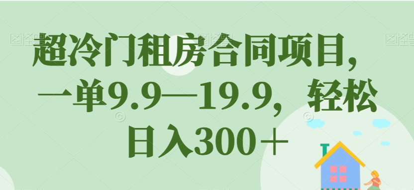 超冷门租房合同项目，一单9.9—19.9，轻松日入300＋【揭秘】-买得值资源库