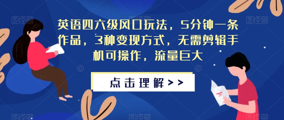 英语四六级风口玩法，5分钟一条作品，3种变现方式，无需剪辑手机可操作，流量巨大【揭秘】-买得值资源库