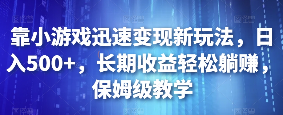 靠小游戏迅速变现新玩法，日入500+，长期收益轻松躺赚，保姆级教学【揭秘】-买得值资源库