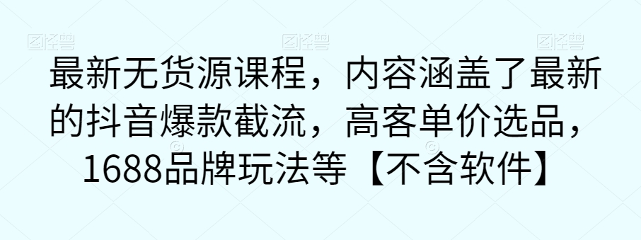 最新无货源课程，内容涵盖了最新的抖音爆款截流，高客单价选品，1688品牌玩法等【不含软件】-买得值资源库
