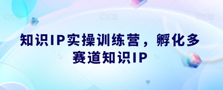 知识IP实操训练营，​孵化多赛道知识IP-买得值资源库