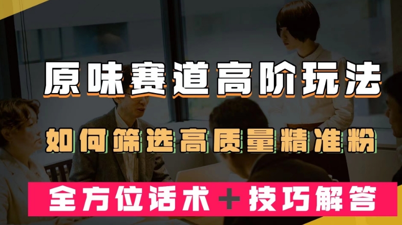 短视频原味赛道高阶玩法，如何筛选高质量精准粉？全方位话术＋技巧解答【揭秘】-买得值资源库