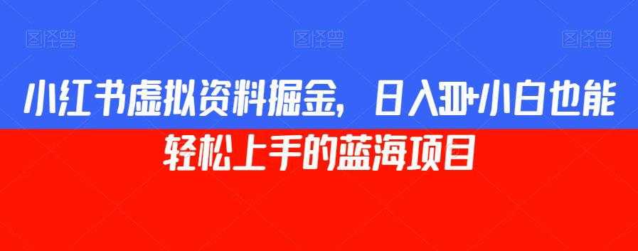 小红书虚拟资料掘金，日入300+小白也能轻松上手的蓝海项目【揭秘】-买得值资源库