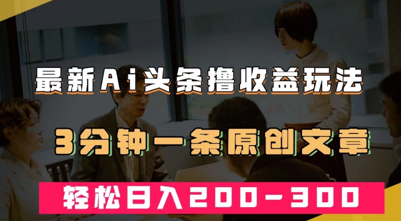 最新AI头条撸收益热门领域玩法，3分钟一条原创文章，轻松日入200-300＋-买得值资源库