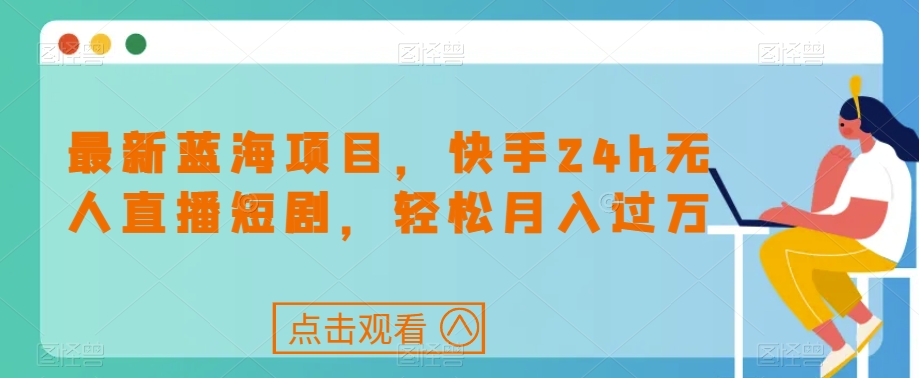 最新蓝海项目，快手24h无人直播短剧，轻松月入过万【揭秘】-买得值资源库