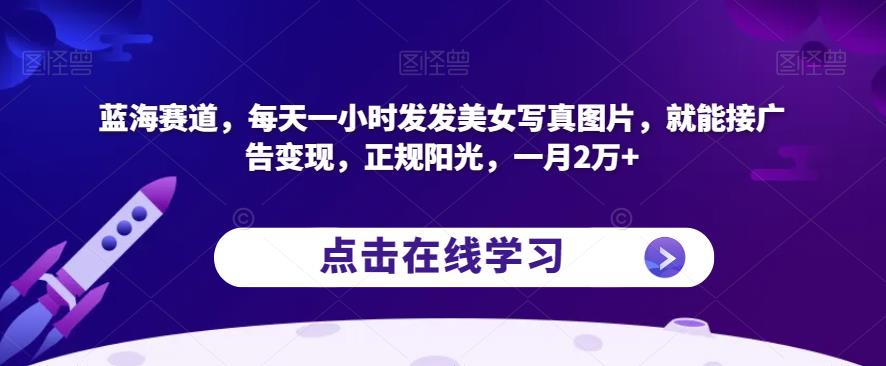 蓝海赛道，每天一小时发发美女写真图片，就能接广告变现，正规阳光，一月2万+【揭秘】-买得值资源库