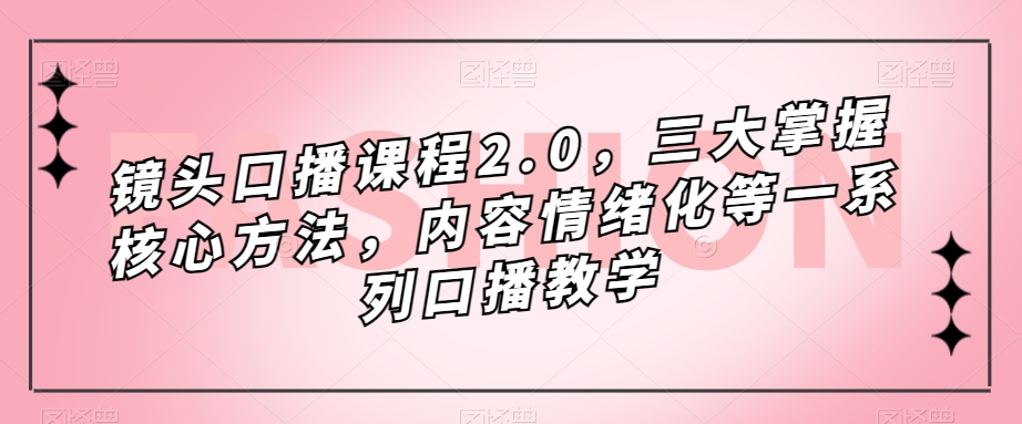 镜头口播课程2.0，三大掌握核心方法，内容情绪化等一系列口播教学-买得值资源库
