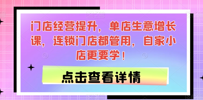 门店经营提升，单店生意增长课，连锁门店都管用，自家小店更要学！-买得值资源库