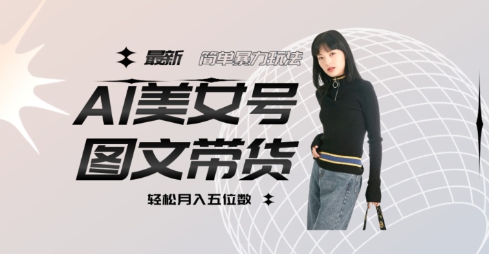 最新Al美女号图文带货，单号月入五位数，可做矩阵号，全AI创作素材【揭秘】-买得值资源库