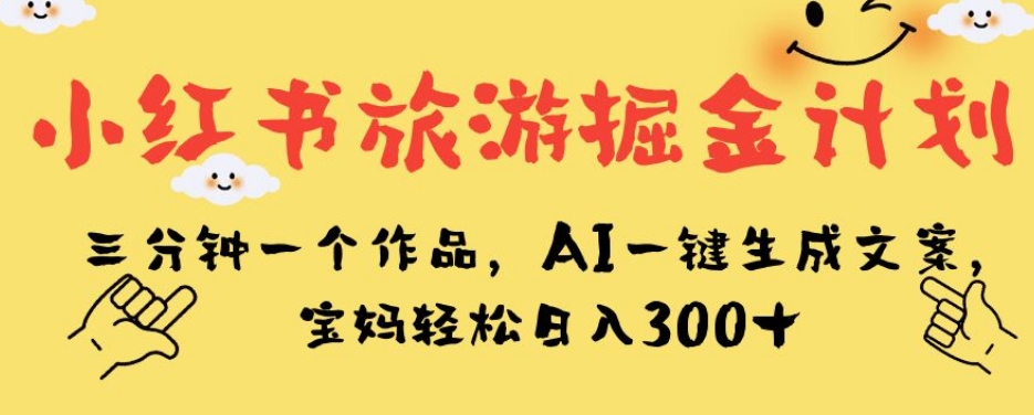 小红书旅游掘金计划，三分钟一个作品，AI一键生成文案，宝妈轻松日入300+【揭秘】-买得值资源库