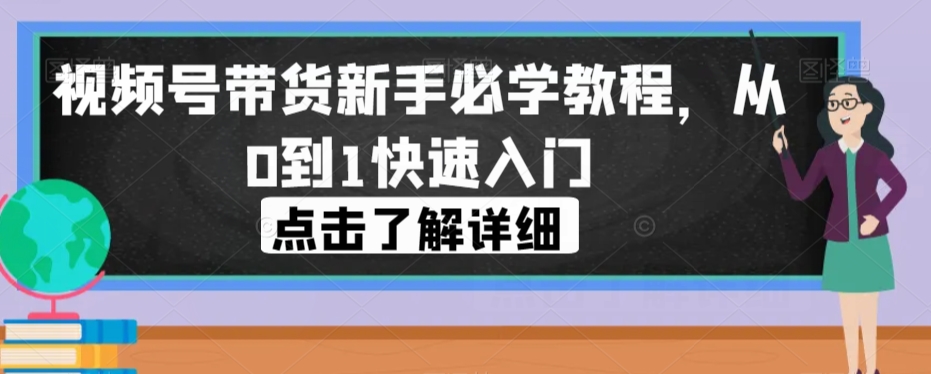 视频号带货新手必学教程，从0到1快速入门-买得值资源库