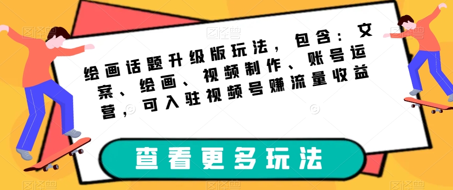 绘画话题升级版玩法，包含：文案、绘画、视频制作、账号运营，可入驻视频号赚流量收益-买得值资源库