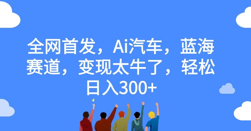 全网首发，Ai汽车，蓝海赛道，变现太牛了，轻松日入300+【揭秘】-买得值资源库