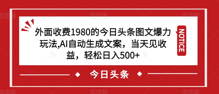 外面收费1980的今日头条图文爆力玩法，AI自动生成文案，当天见收益，轻松日入500+【揭秘】-买得值资源库