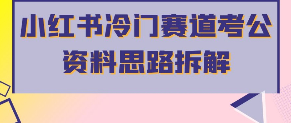 小红书冷门赛道考公资料思路拆解，简单搬运无需操作，转化高涨粉快轻松月入过万-买得值资源库