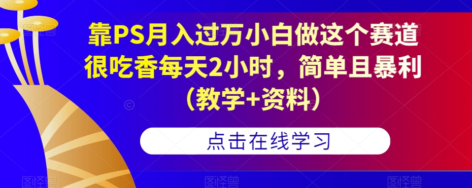 靠PS月入过万小白做这个赛道很吃香每天2小时，简单且暴利（教学+资料）-买得值资源库