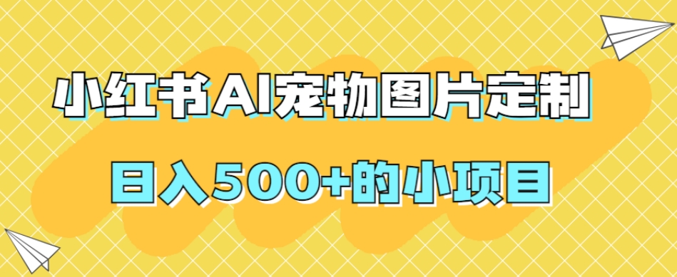小红书AI宠物图片定制，日入500+的小项目-买得值资源库