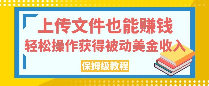 上传文件也能赚钱，轻松操作获得被动美金收入，保姆级教程【揭秘】-买得值资源库